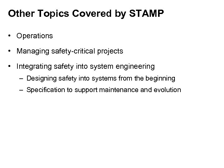 Other Topics Covered by STAMP • Operations • Managing safety-critical projects • Integrating safety