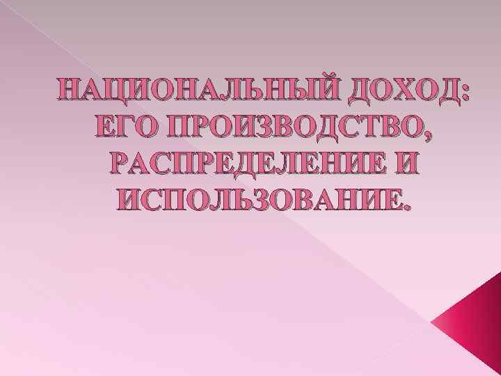 НАЦИОНАЛЬНЫЙ ДОХОД: ЕГО ПРОИЗВОДСТВО, РАСПРЕДЕЛЕНИЕ И ИСПОЛЬЗОВАНИЕ. 