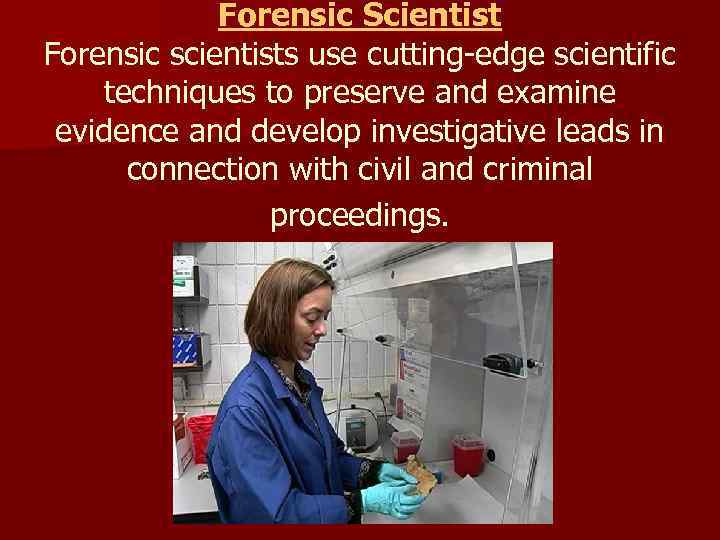 Forensic Scientist Forensic scientists use cutting-edge scientific techniques to preserve and examine evidence and