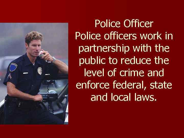 Police Officer Police officers work in partnership with the public to reduce the level