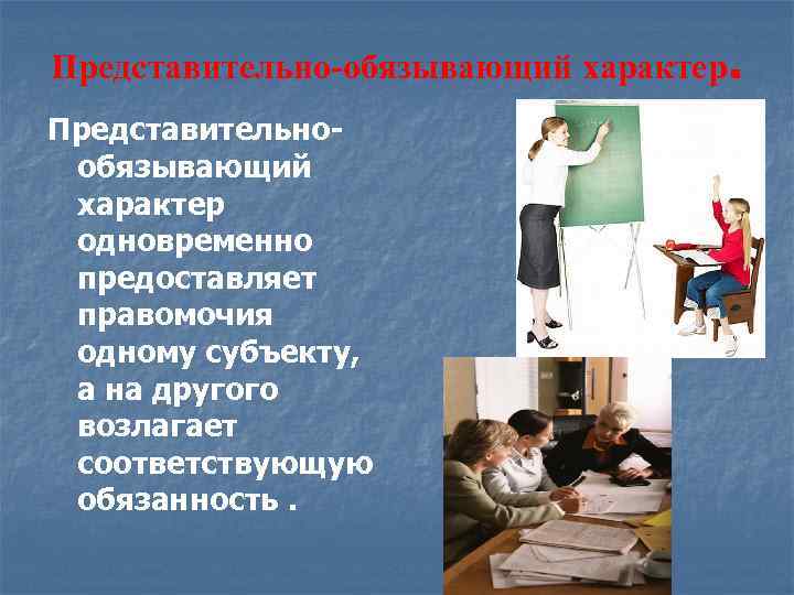 Представительно-обязывающий характер. Представительнообязывающий характер одновременно предоставляет правомочия одному субъекту, а на другого возлагает соответствующую