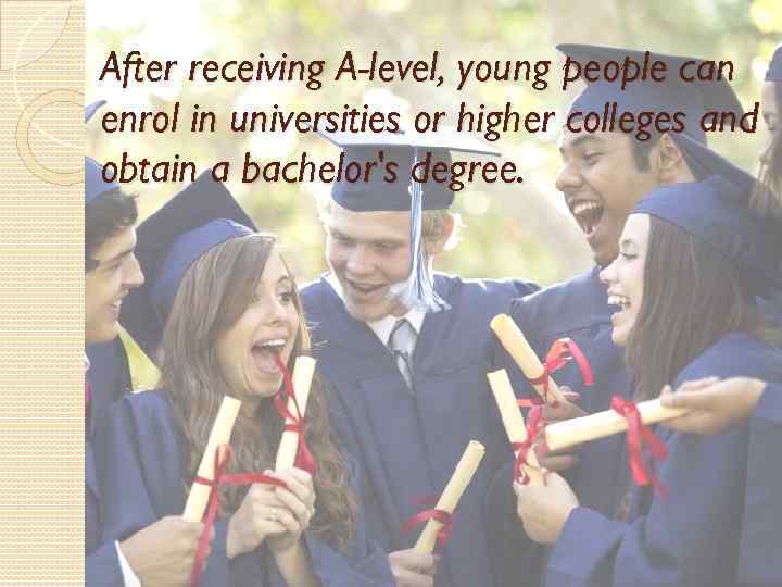 After receiving A-level, young people can enrol in universities or higher colleges and obtain