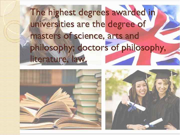 The highest degrees awarded in universities are the degree of masters of science, arts