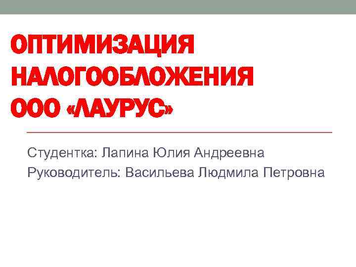 ОПТИМИЗАЦИЯ НАЛОГООБЛОЖЕНИЯ ООО «ЛАУРУС» Студентка: Лапина Юлия Андреевна Руководитель: Васильева Людмила Петровна 