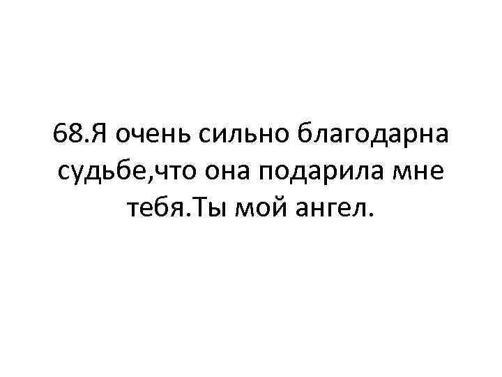 68. Я очень сильно благодарна судьбе, что она подарила мне тебя. Ты мой ангел.