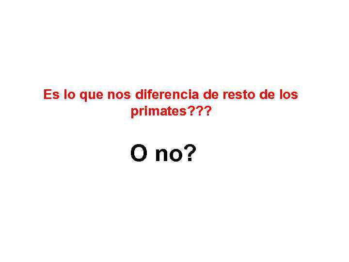 Es lo que nos diferencia de resto de los primates? ? ? O no?