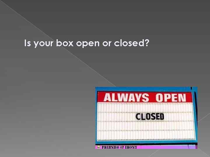 Is your box open or closed? 