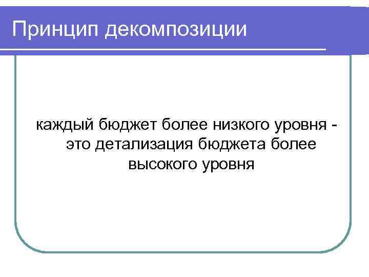 Принцип декомпозиции каждый бюджет более низкого уровня это детализация бюджета более высокого уровня 