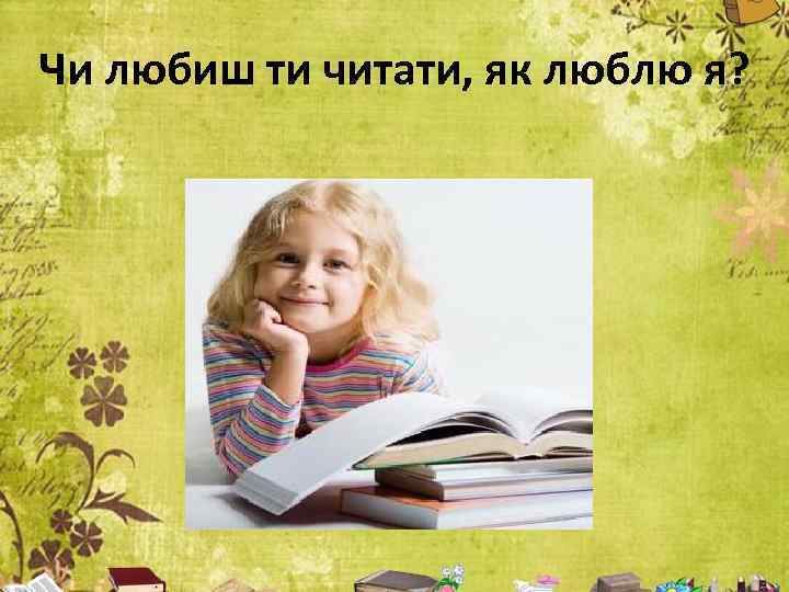 Чи любиш ти читати, як люблю я? 