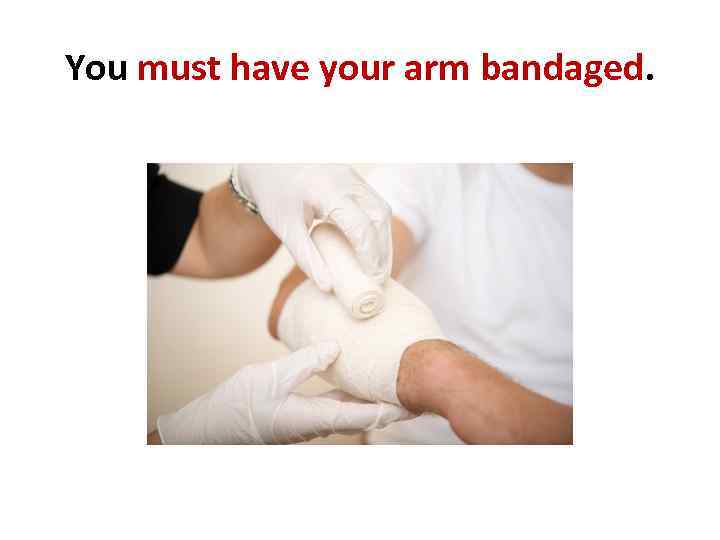 You must have your arm bandaged. 
