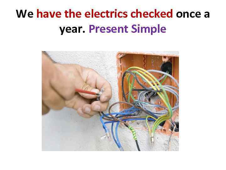 We have the electrics checked once a year. Present Simple 