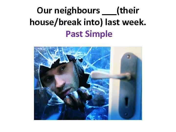 Our neighbours ___(their house/break into) last week. Past Simple 