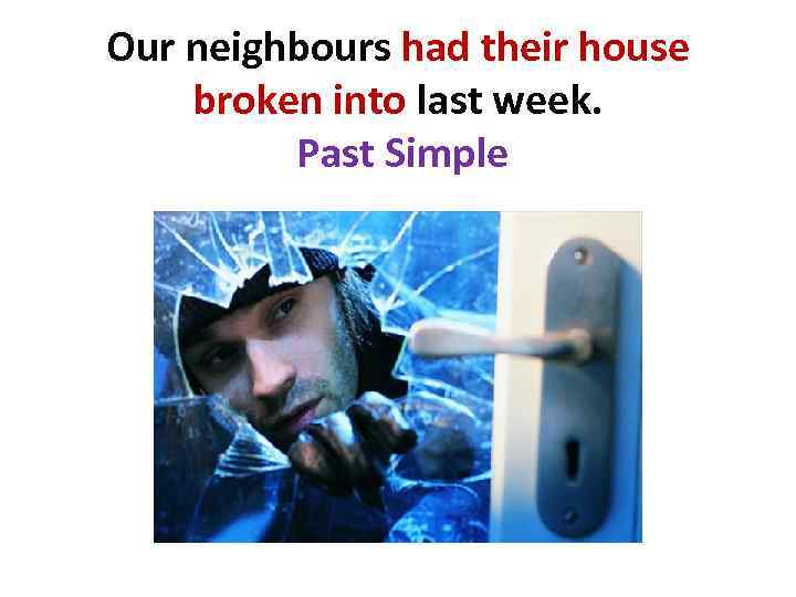 Our neighbours had their house broken into last week. Past Simple 