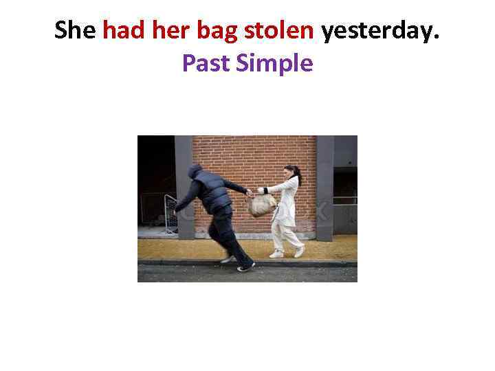 She had her bag stolen yesterday. Past Simple 