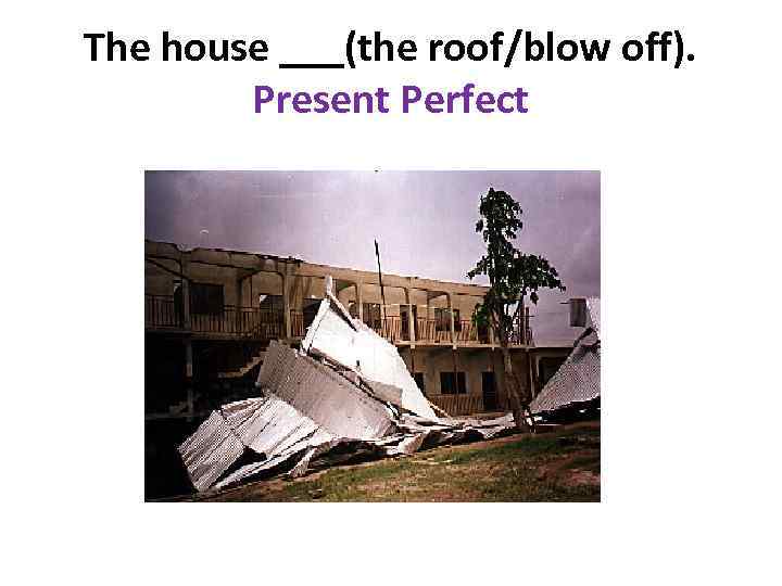 The house ___(the roof/blow off). Present Perfect 