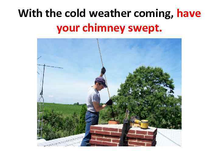 With the cold weather coming, have your chimney swept. 