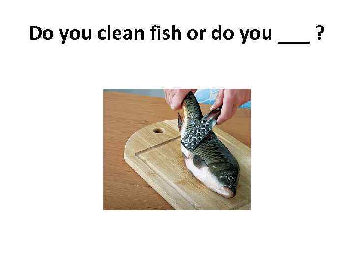 Do you clean fish or do you ___ ? 