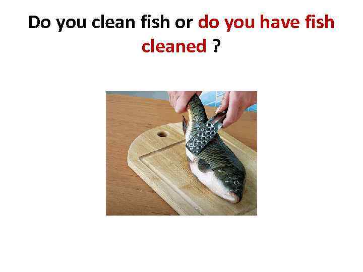 Do you clean fish or do you have fish cleaned ? 