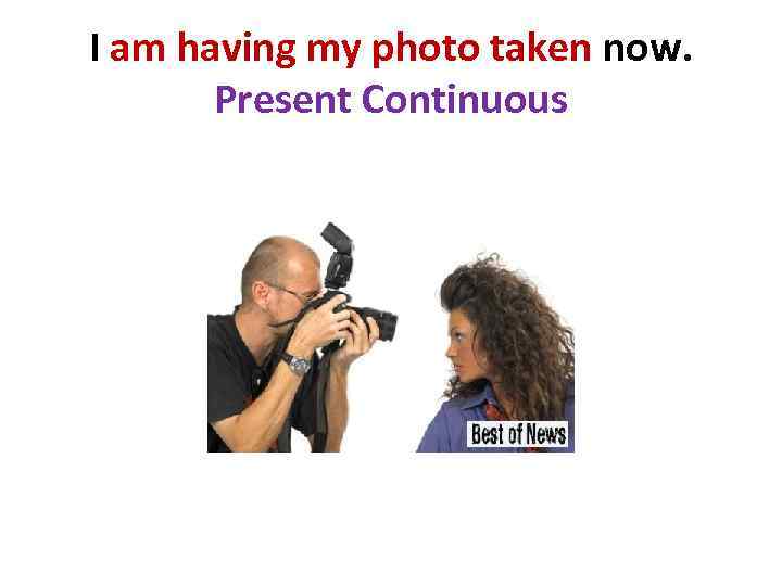 I am having my photo taken now. Present Continuous 