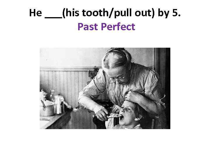 He ___(his tooth/pull out) by 5. Past Perfect 