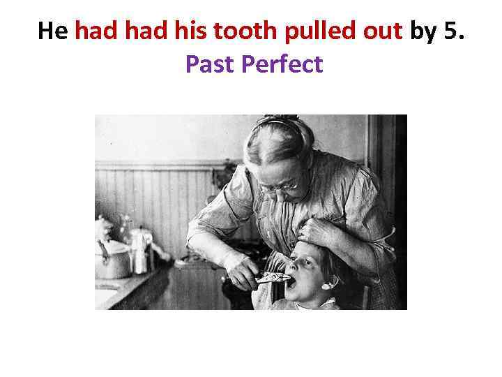 He had his tooth pulled out by 5. Past Perfect 