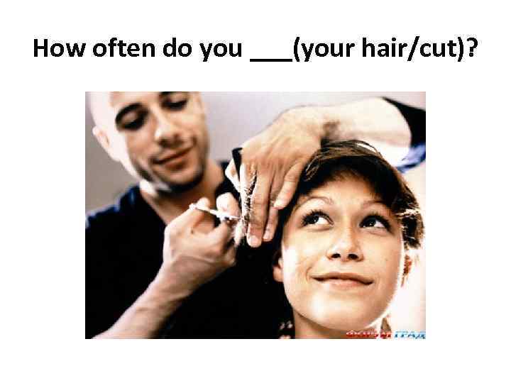 How often do you ___(your hair/cut)? 