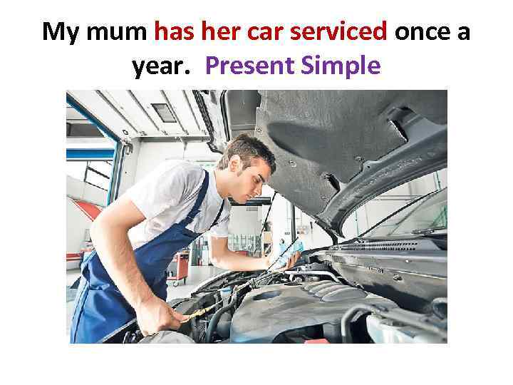 My mum has her car serviced once a year. Present Simple 