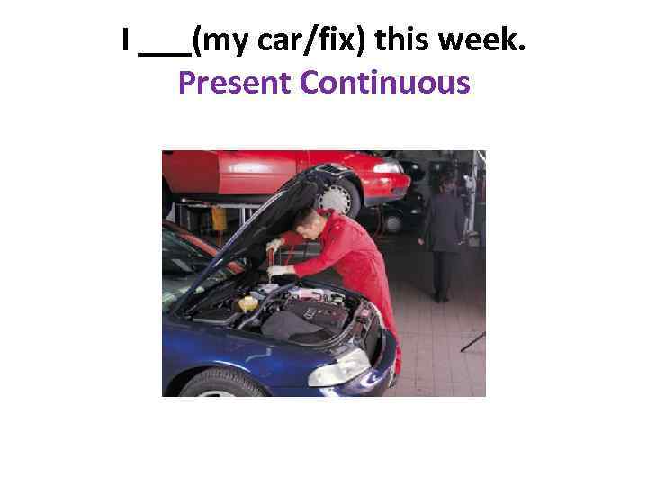 I ___(my car/fix) this week. Present Continuous 