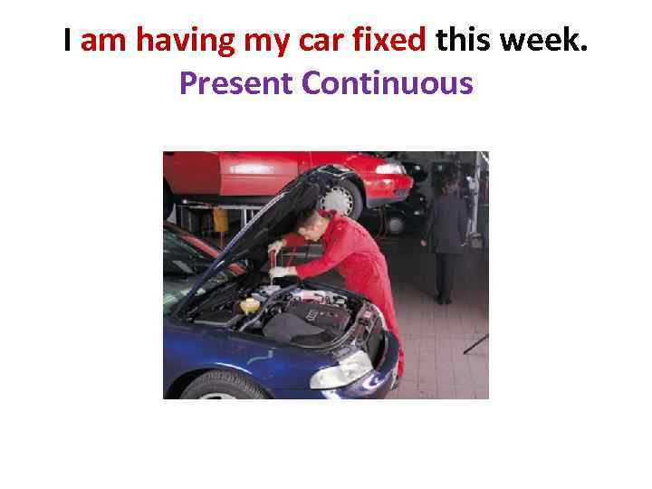 I am having my car fixed this week. Present Continuous 