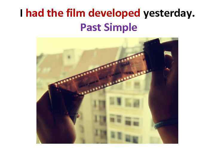 I had the film developed yesterday. Past Simple 
