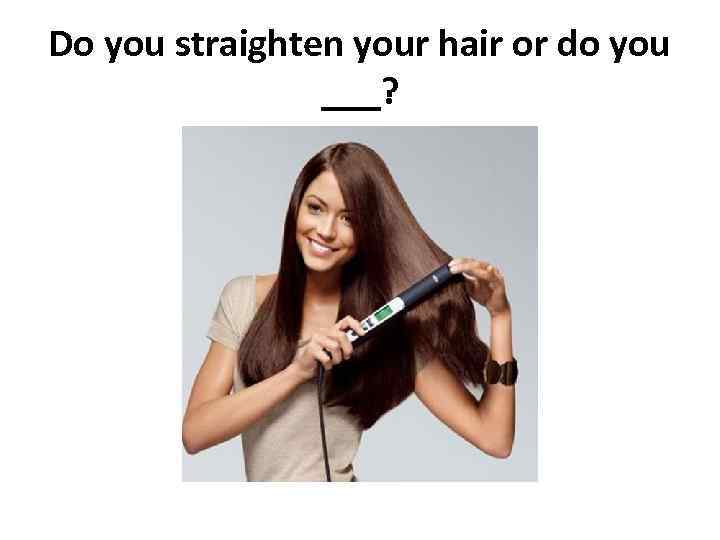 Do you straighten your hair or do you ___? 