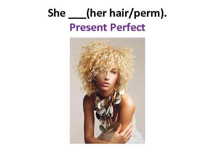 She ___(her hair/perm). Present Perfect 