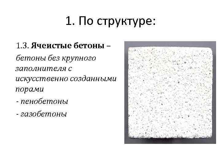 1. По структуре: 1. 3. Ячеистые бетоны – бетоны без крупного заполнителя с искусственно