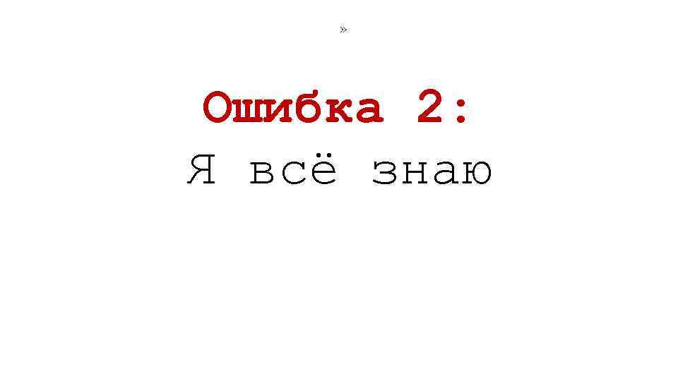 » Ошибка 2: Я всё знаю 