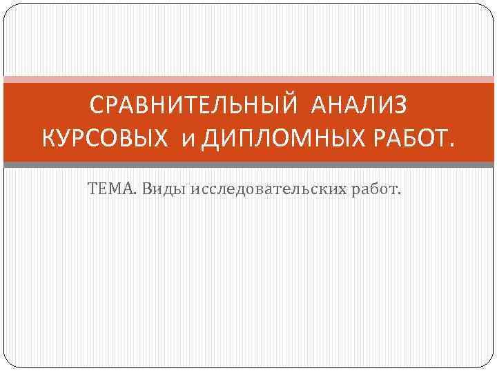 СРАВНИТЕЛЬНЫЙ АНАЛИЗ КУРСОВЫХ и ДИПЛОМНЫХ РАБОТ. ТЕМА. Виды исследовательских работ. 