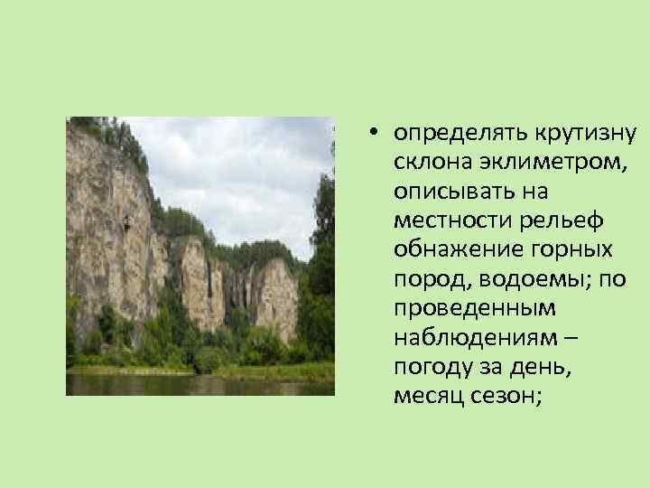  • определять крутизну склона эклиметром, описывать на местности рельеф обнажение горных пород, водоемы;