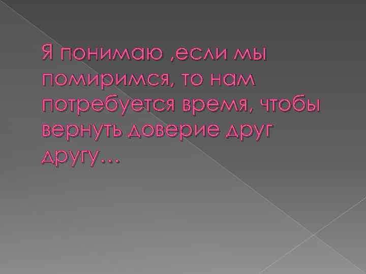 Я понимаю , если мы помиримся, то нам потребуется время, чтобы вернуть доверие другу…