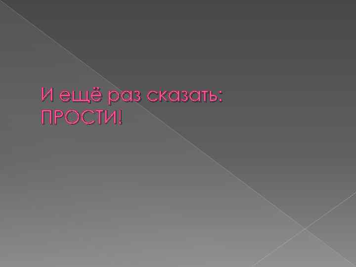 И ещё раз сказать: ПРОСТИ! 