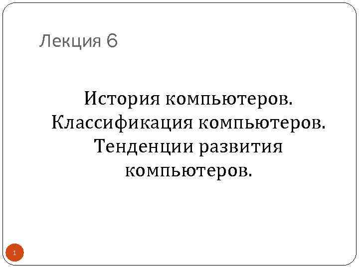 Лекция 6 История компьютеров. Классификация компьютеров. Тенденции развития компьютеров. 1 