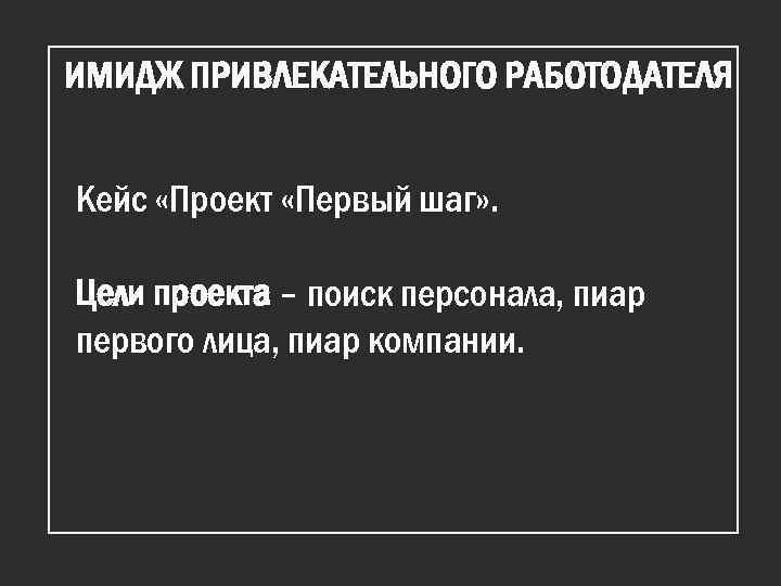 ИМИДЖ ПРИВЛЕКАТЕЛЬНОГО РАБОТОДАТЕЛЯ Кейс «Проект «Первый шаг» . Цели проекта – поиск персонала, пиар