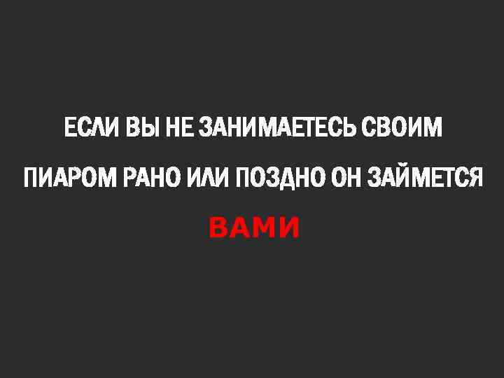 ЕСЛИ ВЫ НЕ ЗАНИМАЕТЕСЬ СВОИМ ПИАРОМ РАНО ИЛИ ПОЗДНО ОН ЗАЙМЕТСЯ ВАМИ 