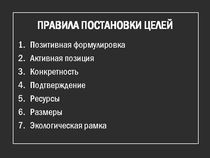 ПРАВИЛА ПОСТАНОВКИ ЦЕЛЕЙ 1. 2. 3. 4. 5. 6. 7. Позитивная формулировка Активная позиция