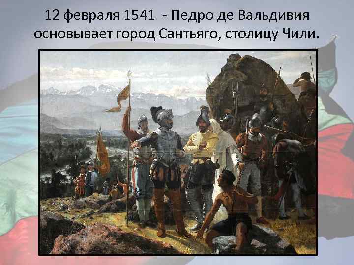 12 февраля 1541 - Педро де Вальдивия основывает город Сантьяго, столицу Чили. 