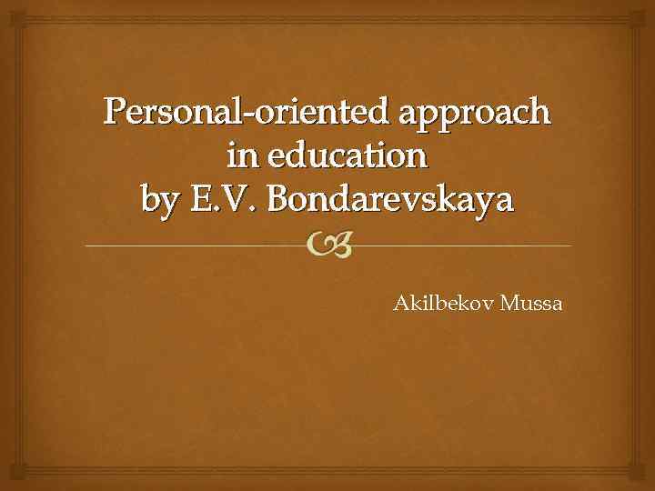 Personal-oriented approach in education by E. V. Bondarevskaya Akilbekov Mussa 