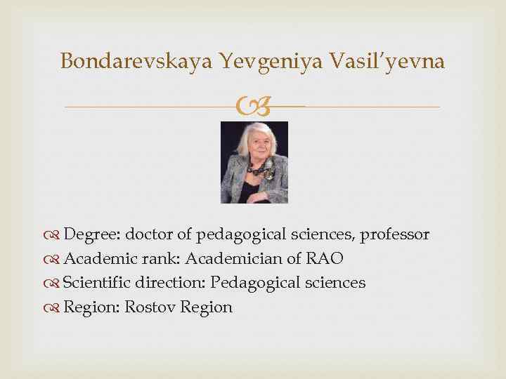 Bondarevskaya Yevgeniya Vasil’yevna Degree: doctor of pedagogical sciences, professor Academic rank: Academician of RAO