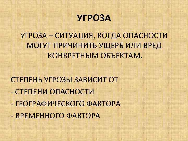 УГРОЗА – СИТУАЦИЯ, КОГДА ОПАСНОСТИ МОГУТ ПРИЧИНИТЬ УЩЕРБ ИЛИ ВРЕД КОНКРЕТНЫМ ОБЪЕКТАМ. СТЕПЕНЬ УГРОЗЫ