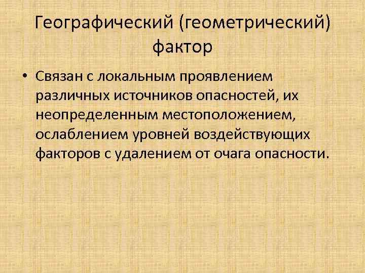 Географический (геометрический) фактор • Связан с локальным проявлением различных источников опасностей, их неопределенным местоположением,