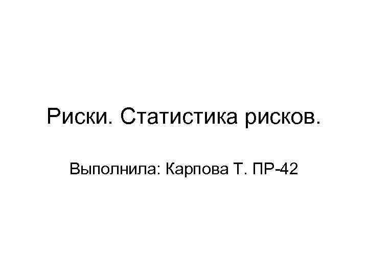 Риски. Статистика рисков. Выполнила: Карпова Т. ПР 42 