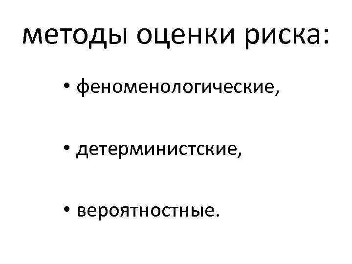 методы оценки риска: • феноменологические, • детерминистские, • вероятностные. 