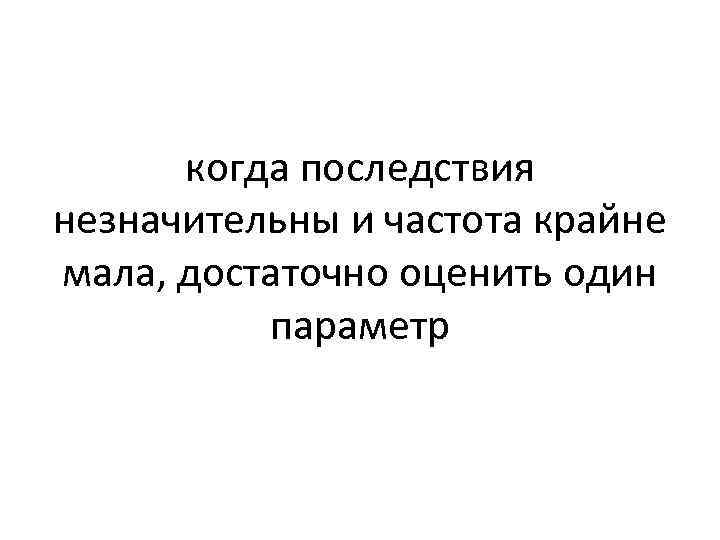 когда последствия незначительны и частота крайне мала, достаточно оценить один параметр 